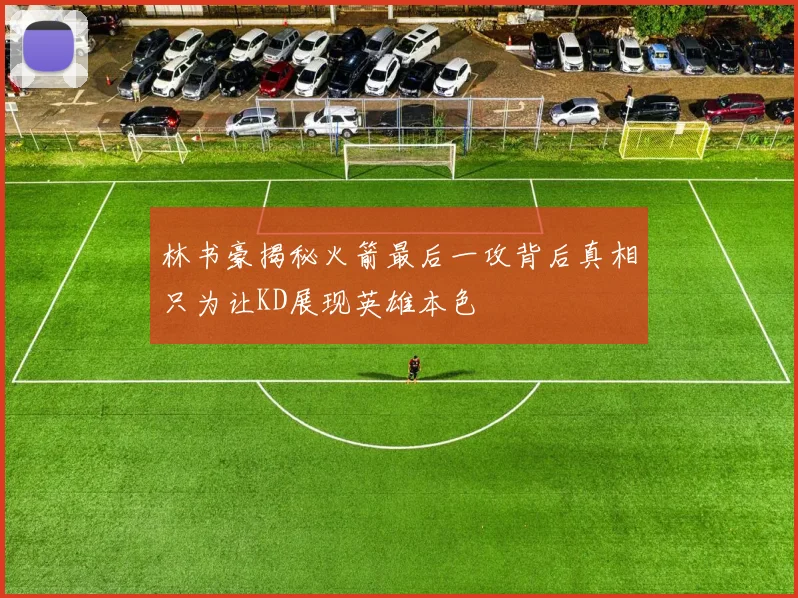 林书豪揭秘火箭最后一攻背后真相只为让KD展现英雄本色