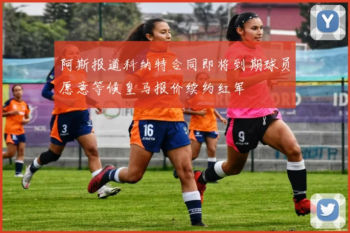 阿斯报道科纳特合同即将到期球员愿意等候皇马报价续约红军