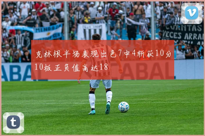 克林根半场表现出色7中4斩获10分10板正负值高达18