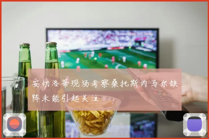 安切洛蒂现场考察桑托斯内马尔缺阵未能引起关注