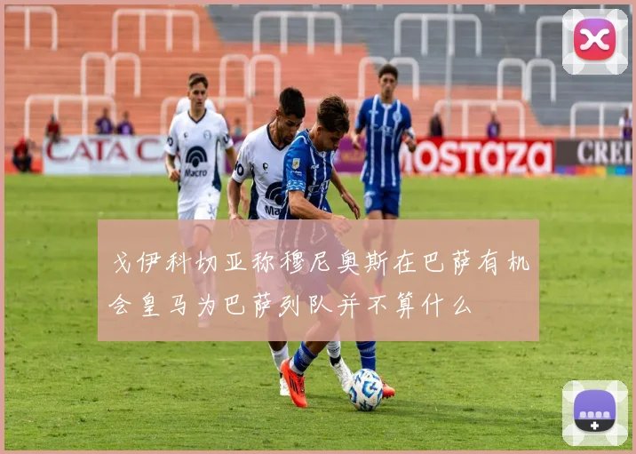戈伊科切亚称穆尼奥斯在巴萨有机会皇马为巴萨列队并不算什么