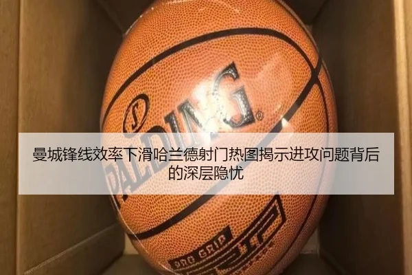 曼城锋线效率下滑哈兰德射门热图揭示进攻问题背后的深层隐忧